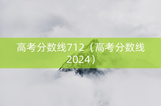 高考分数线712（高考分数线2024）
