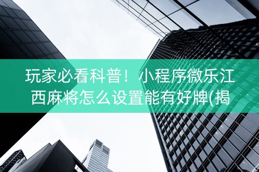 玩家必看科普！小程序微乐江西麻将怎么设置能有好牌(揭秘手机上系统发好牌)