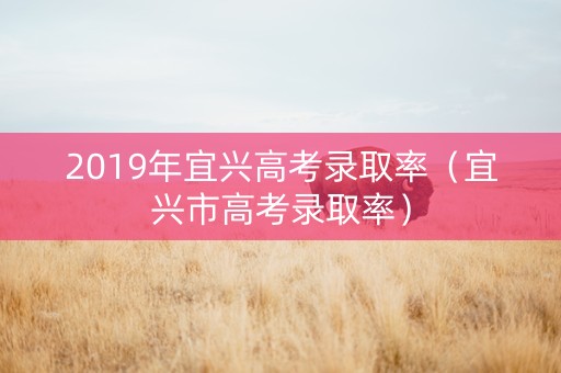 2019年宜兴高考录取率（宜兴市高考录取率）