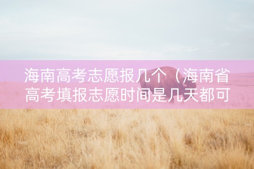 海南高考志愿报几个（海南省高考填报志愿时间是几天都可以吗?）