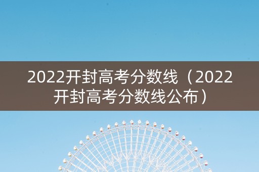 2022开封高考分数线（2022开封高考分数线公布）