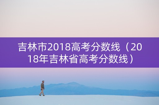 吉林市2018高考分数线（2018年吉林省高考分数线）