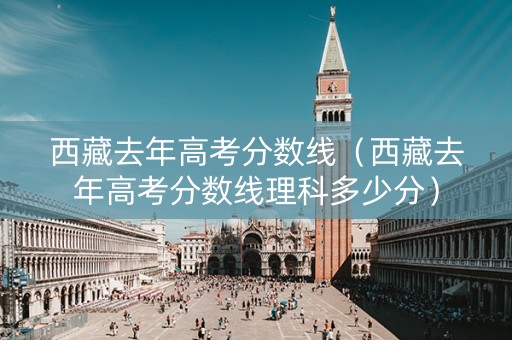 西藏去年高考分数线（西藏去年高考分数线理科多少分）