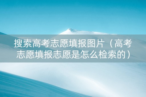 搜索高考志愿填报图片（高考志愿填报志愿是怎么检索的）