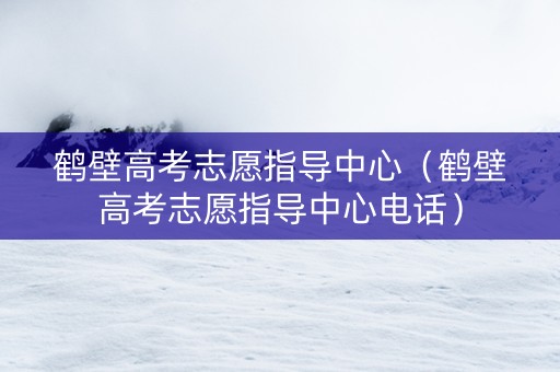 鹤壁高考志愿指导中心（鹤壁高考志愿指导中心电话）