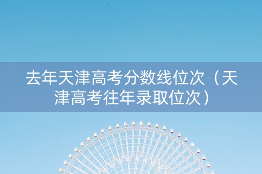 去年天津高考分数线位次（天津高考往年录取位次）