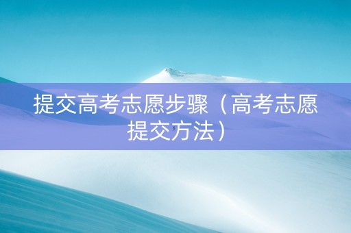 提交高考志愿步骤（高考志愿提交方法）