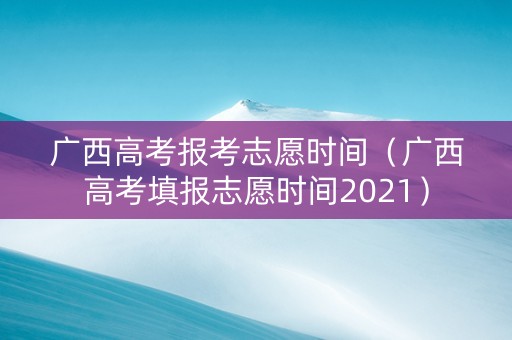 广西高考报考志愿时间（广西高考填报志愿时间2021）