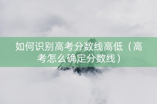 如何识别高考分数线高低（高考怎么确定分数线）