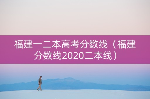 福建一二本高考分数线（福建分数线2020二本线）
