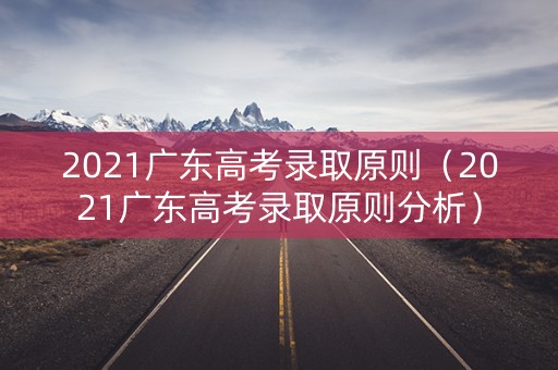 2021广东高考录取原则（2021广东高考录取原则分析）