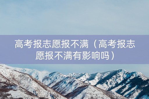 高考报志愿报不满（高考报志愿报不满有影响吗）