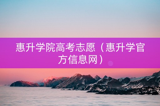 惠升学院高考志愿（惠升学官方信息网）