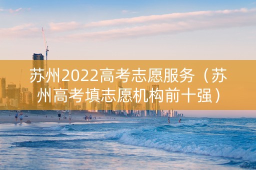 苏州2022高考志愿服务（苏州高考填志愿机构前十强）