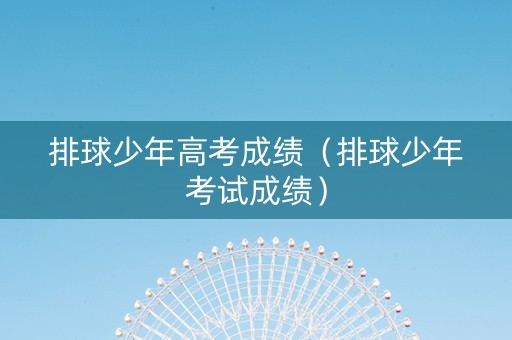 排球少年高考成绩（排球少年考试成绩）