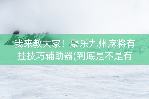 我来教大家！聚乐九州麻将有挂技巧辅助器(到底是不是有挂)