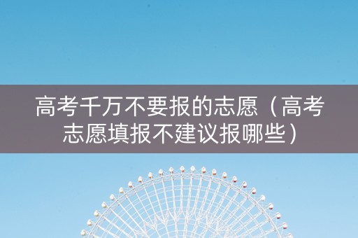 高考千万不要报的志愿（高考志愿填报不建议报哪些）