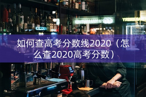 如何查高考分数线2020（怎么查2020高考分数）