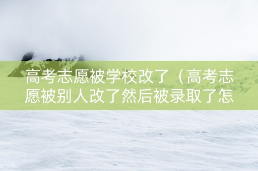 高考志愿被学校改了（高考志愿被别人改了然后被录取了怎么办）