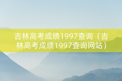 吉林高考成绩1997查询（吉林高考成绩1997查询网站）