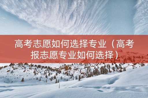 高考志愿如何选择专业（高考报志愿专业如何选择）