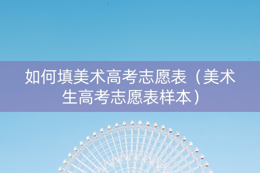 如何填美术高考志愿表（美术生高考志愿表样本）