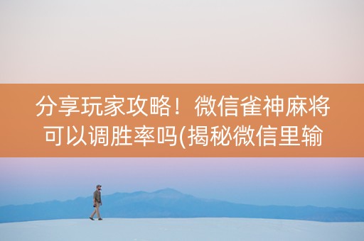 分享玩家攻略！微信雀神麻将可以调胜率吗(揭秘微信里输赢技巧)