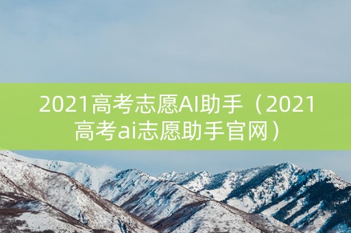 2021高考志愿AI助手（2021高考ai志愿助手官网）