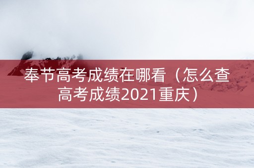 奉节高考成绩在哪看（怎么查高考成绩2021重庆）