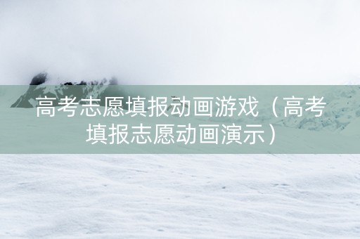 高考志愿填报动画游戏（高考填报志愿动画演示）