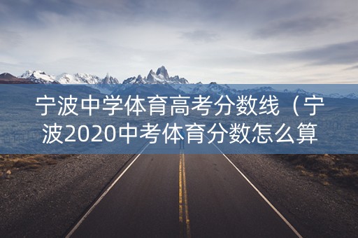 宁波中学体育高考分数线（宁波2020中考体育分数怎么算）