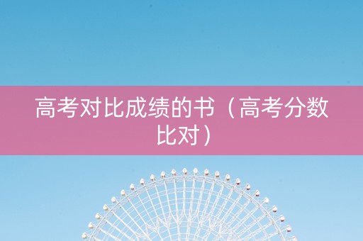 高考对比成绩的书（高考分数比对）