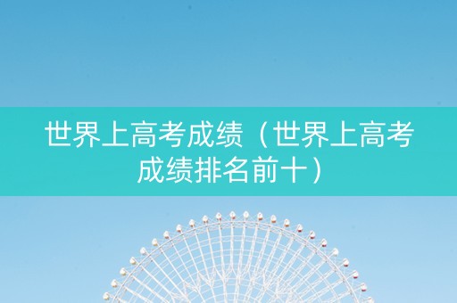 世界上高考成绩（世界上高考成绩排名前十）