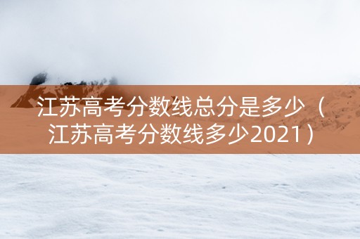 江苏高考分数线总分是多少（江苏高考分数线多少2021）