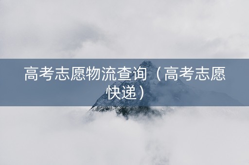 高考志愿物流查询（高考志愿快递）