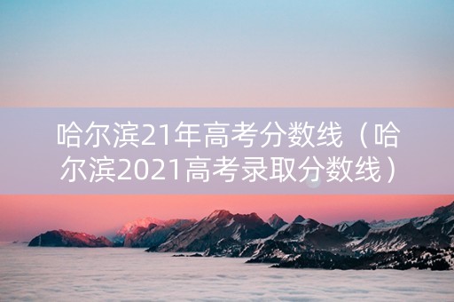 哈尔滨21年高考分数线（哈尔滨2021高考录取分数线）