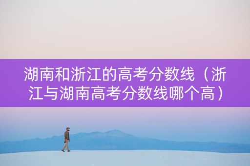 湖南和浙江的高考分数线（浙江与湖南高考分数线哪个高）