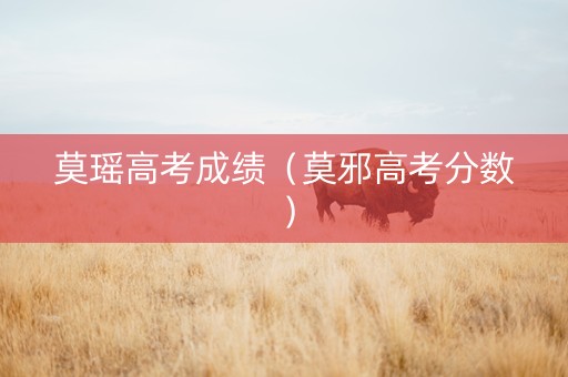莫瑶高考成绩（莫邪高考分数）