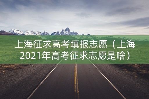 上海征求高考填报志愿（上海2021年高考征求志愿是啥）