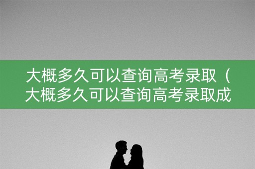 大概多久可以查询高考录取（大概多久可以查询高考录取成绩）