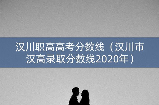汉川职高高考分数线（汉川市汉高录取分数线2020年）
