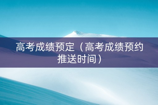 高考成绩预定（高考成绩预约推送时间）