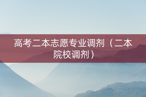 高考二本志愿专业调剂（二本院校调剂）