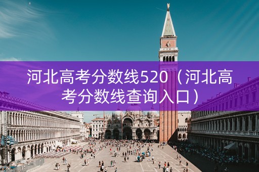 河北高考分数线520（河北高考分数线查询入口）