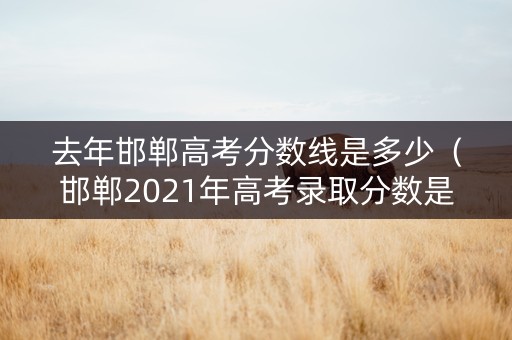 去年邯郸高考分数线是多少（邯郸2021年高考录取分数是多少）