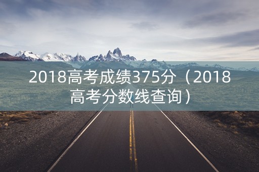 2018高考成绩375分（2018高考分数线查询）