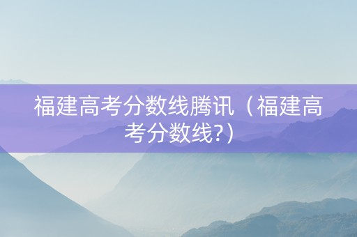 福建高考分数线腾讯（福建高考分数线?）