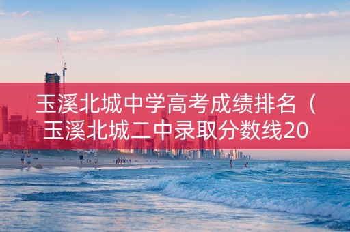 玉溪北城中学高考成绩排名（玉溪北城二中录取分数线2021）