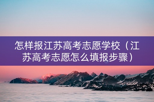 怎样报江苏高考志愿学校（江苏高考志愿怎么填报步骤）