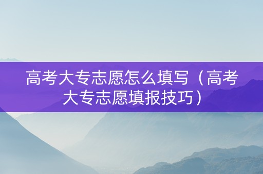 高考大专志愿怎么填写（高考大专志愿填报技巧）
